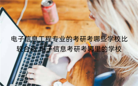 电子信息工程专业的考研考哪些学校比较合适,电子信息考研考哪里的学校
