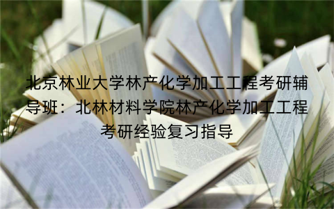 北京林业大学林产化学加工工程考研辅导班：北林材料学院林产化学加工工程考研经验复习指导