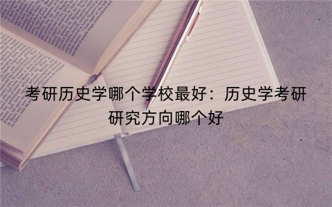 考研历史学哪个学校最好：历史学考研研究方向哪个好