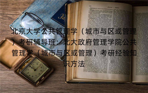 北京大学公共管理学（城市与区或管理）考研辅导班：北大政府管理学院公共管理学（城市与区或管理）考研经验知识方法