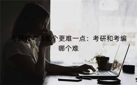 考研和考编哪个更难一点：考研和考编哪个难