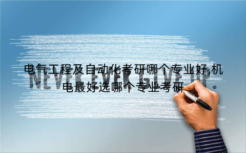 电气工程及自动化考研哪个专业好,机电最好选哪个专业考研