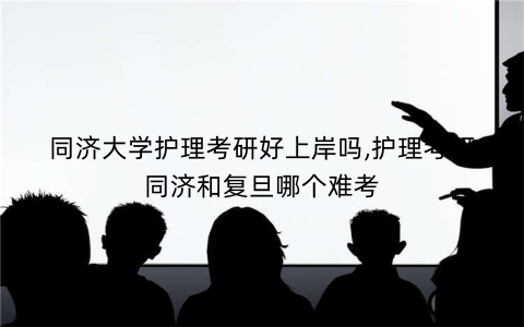 同济大学护理考研好上岸吗,护理考研同济和复旦哪个难考