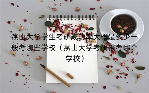 燕山大学学生考研成功率大概是多少一般考哪些学校(燕山大学考研报考哪个学校)