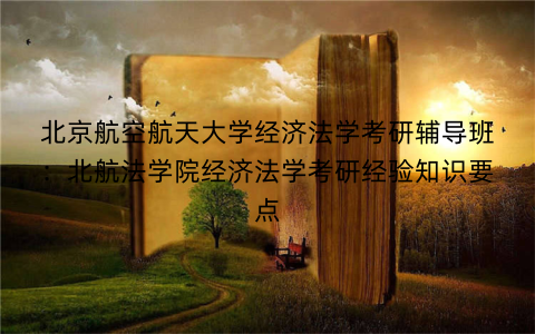 北京航空航天大学经济法学考研辅导班：北航法学院经济法学考研经验知识要点