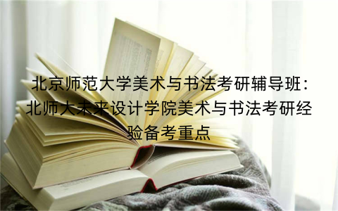 北京师范大学美术与书法考研辅导班：北师大未来设计学院美术与书法考研经验备考重点