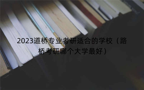 2023道桥专业考研适合的学校（路桥考研哪个大学最好）