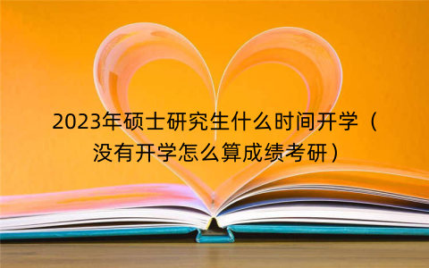 2023年硕士研究生什么时间开学(没有开学怎么算成绩考研)