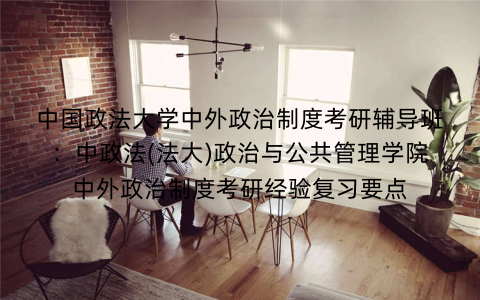 中国政法大学中外政治制度考研辅导班：中政法(法大)政治与公共管理学院中外政治制度考研经验复习要点
