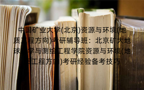 中国矿业大学(北京)资源与环境(地质工程方向)考研辅导班：北京矿大地球科学与测绘工程学院资源与环境(地质工程方向)考研经验备考技巧