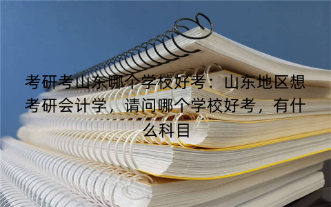 考研考山东哪个学校好考:山东地区想考研会计学,请问哪个学校好考,有什么科目