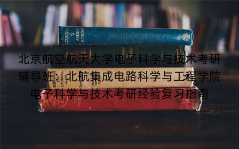 北京航空航天大学电子科学与技术考研辅导班：北航集成电路科学与工程学院电子科学与技术考研经验复习指南