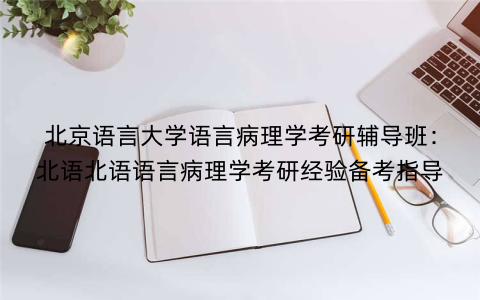 北京语言大学语言病理学考研辅导班：北语北语语言病理学考研经验备考指导