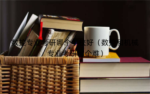 数控专业考研哪个学校好(数控和机械专业考研哪个难)