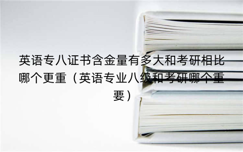 英语专八证书含金量有多大和考研相比哪个更重(英语专业八级和考研哪个重要)