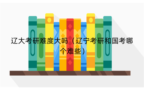 辽大考研难度大吗（辽宁考研和国考哪个难些）