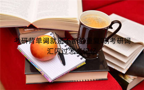 考研背单词就是不断的重复吗,考研词汇闪过怎么记忆