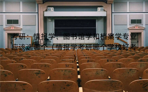考研:情报学、图书馆学和档案学专业应该选哪个(情报学考研哪个学校好考)