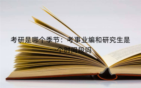考研是哪个季节:考事业编和研究生是一个时间段吗