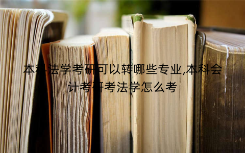 本科法学考研可以转哪些专业,本科会计考研考法学怎么考