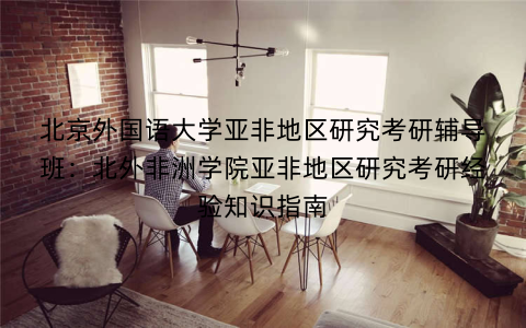 北京外国语大学亚非地区研究考研辅导班：北外非洲学院亚非地区研究考研经验知识指南