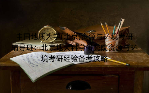 中国地质大学(北京)资源与环境考研辅导班：北京地大科学研究院资源与环境考研经验备考攻略