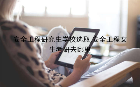 安全工程研究生学校选取,安全工程女生考研去哪里
