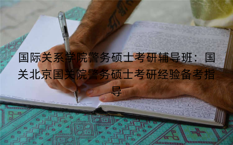 国际关系学院警务硕士考研辅导班：国关北京国关院警务硕士考研经验备考指导