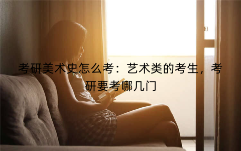 考研美术史怎么考：艺术类的考生，考研要考哪几门