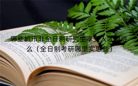 哪些城市非全日制研究生享受人才引进么(全日制考研哪里实惠些)