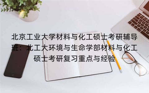 北京工业大学材料与化工硕士考研辅导班：北工大环境与生命学部材料与化工硕士考研复习重点与经验