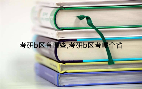 考研b区有哪些,考研b区考哪个省