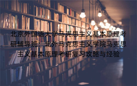 北京外国语大学马克思主义基本原理考研辅导班：北外马克思主义学院马克思主义基本原理考研复习攻略与经验
