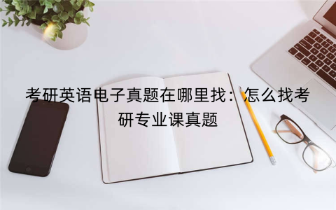 考研英语电子真题在哪里找:怎么找考研专业课真题