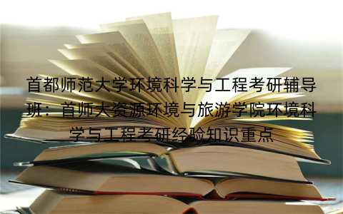 首都师范大学环境科学与工程考研辅导班：首师大资源环境与旅游学院环境科学与工程考研经验知识重点
