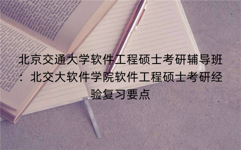 北京交通大学软件工程硕士考研辅导班：北交大软件学院软件工程硕士考研经验复习要点