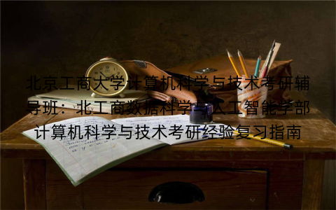 北京工商大学计算机科学与技术考研辅导班：北工商数据科学与人工智能学部计算机科学与技术考研经验复习指南
