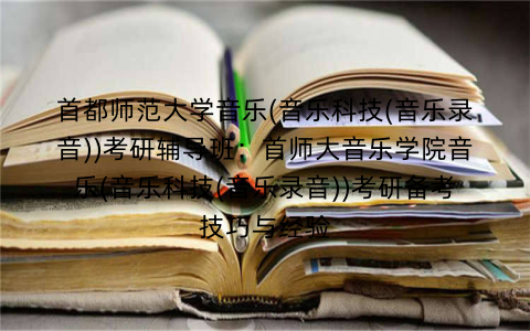 首都师范大学音乐(音乐科技(音乐录音))考研辅导班:首师大音乐学院音乐(音乐科技(音乐录音))考研备考技巧与经验