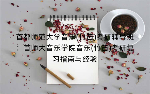 首都师范大学音乐(竹笛)考研辅导班:首师大音乐学院音乐(竹笛)考研复习指南与经验