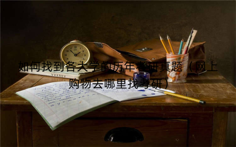 如何找到各大学的历年考研真题(网上购物去哪里找考研)
