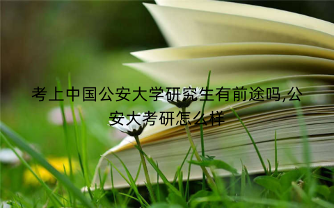 考上中国公安大学研究生有前途吗,公安大考研怎么样