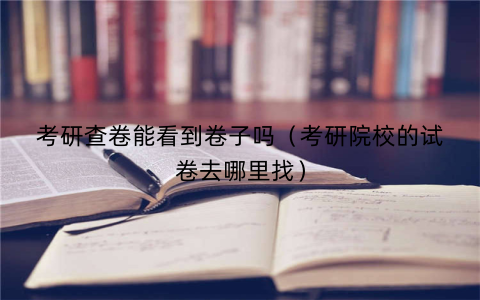 考研查卷能看到卷子吗(考研院校的试卷去哪里找)