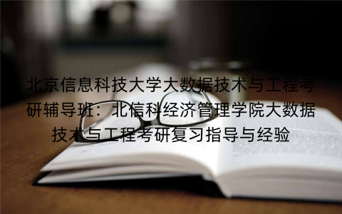北京信息科技大学大数据技术与工程考研辅导班：北信科经济管理学院大数据技术与工程考研复习指导与经验