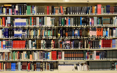 华北电力大学核科学与技术考研辅导班：华电核科学与工程学院核科学与技术考研复习重点与经验