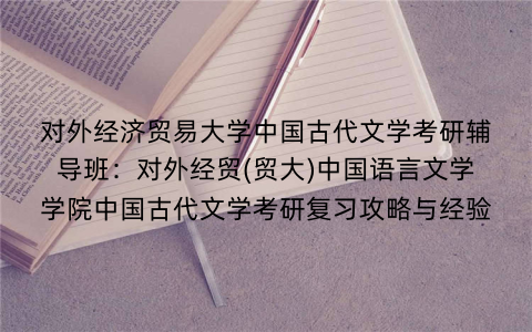 对外经济贸易大学中国古代文学考研辅导班:对外经贸(贸大)中国语言文学学院中国古代文学考研复习攻略与经验