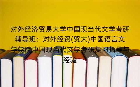 对外经济贸易大学中国现当代文学考研辅导班：对外经贸(贸大)中国语言文学学院中国现当代文学考研复习指导与经验