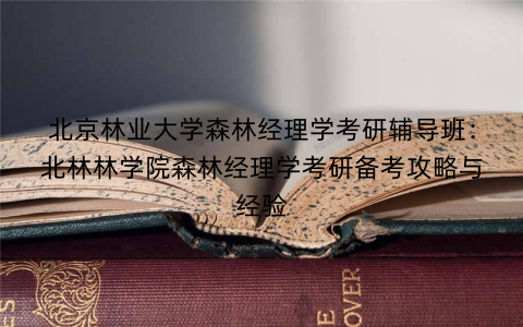 北京林业大学森林经理学考研辅导班：北林林学院森林经理学考研备考攻略与经验