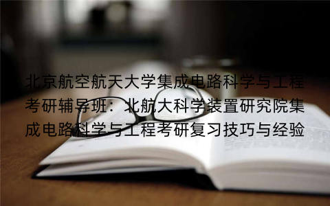北京航空航天大学集成电路科学与工程考研辅导班：北航大科学装置研究院集成电路科学与工程考研复习技巧与经验