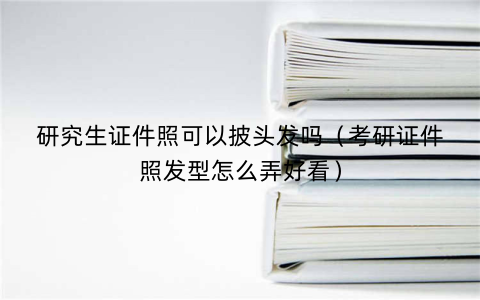 研究生证件照可以披头发吗（考研证件照发型怎么弄好看）