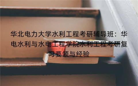 华北电力大学水利工程考研辅导班：华电水利与水电工程学院水利工程考研复习要领与经验